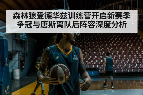 森林狼爱德华兹训练营开启新赛季争冠与唐斯离队后阵容深度分析