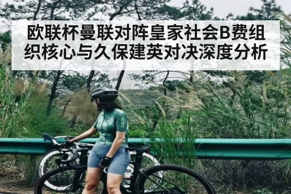 欧联杯曼联对阵皇家社会B费组织核心与久保建英对决深度分析