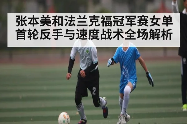 张本美和法兰克福冠军赛女单首轮反手与速度战术全场解析